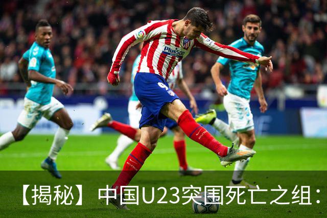 【揭秘】中国U23突围死亡之组：安东尼奥的务实+平衡