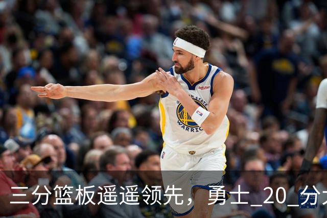 三分篮板遥遥领先，勇士 20 分大胜不意外，掘金防守形同虚设