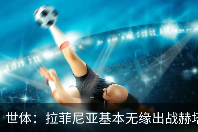 世体：拉菲尼亚基本无缘出战赫塔费，弗里克有三个替代方案
