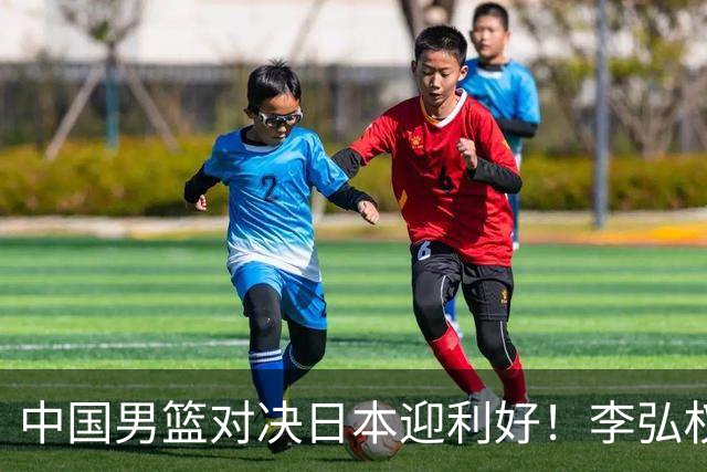 中国男篮对决日本迎利好！李弘权赵嘉义复出，2米23中锋统治内线？
