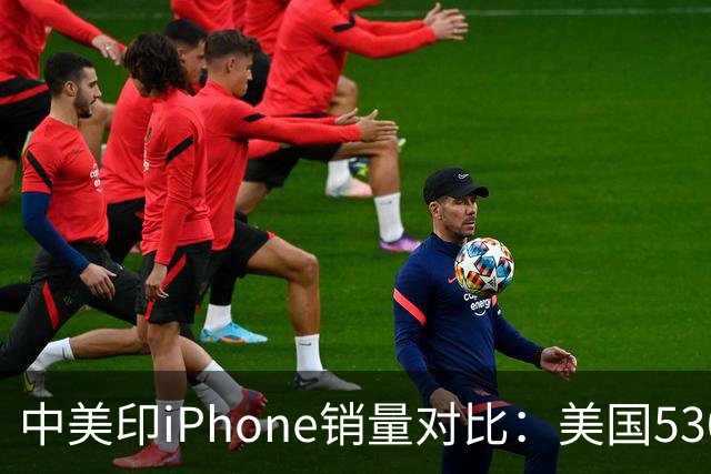 中美印iPhone销量对比：美国5300万部，印度1400万部，中国是多少