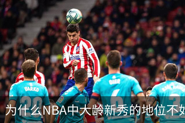 为什么NBA中大龄新秀的地位不如18岁的新秀？