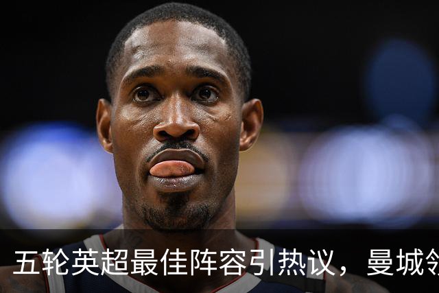 五轮英超最佳阵容引热议，曼城领衔多点开花，黑马赫尔城惊艳抢镜
