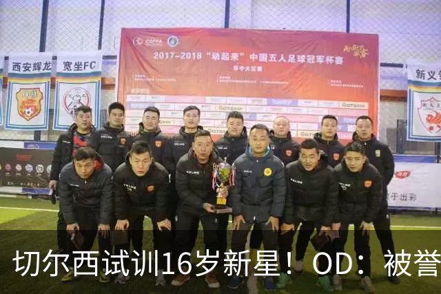 切尔西试训16岁新星！OD：被誉为新帕尔默