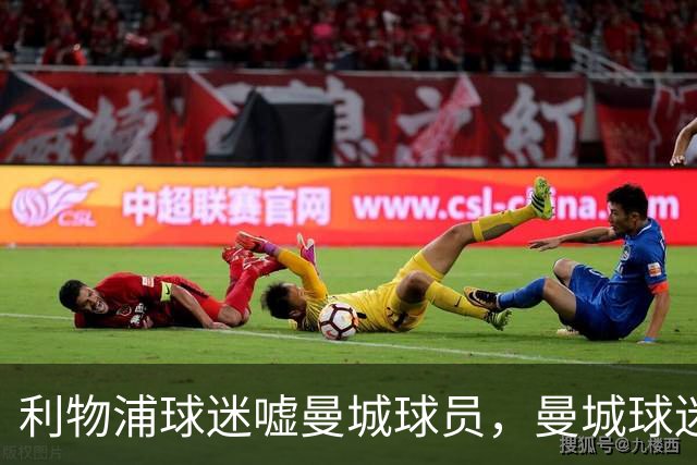 利物浦球迷嘘曼城球员，曼城球迷嘘英超主题曲且跳波兹南舞