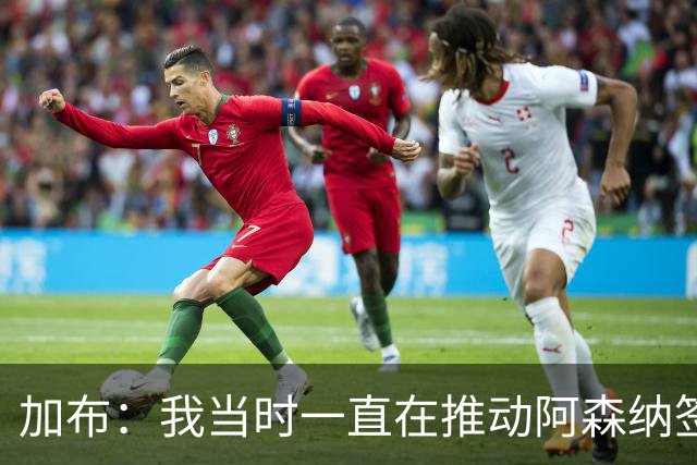 加布：我当时一直在推动阿森纳签下吉马良斯，很高兴他能加盟