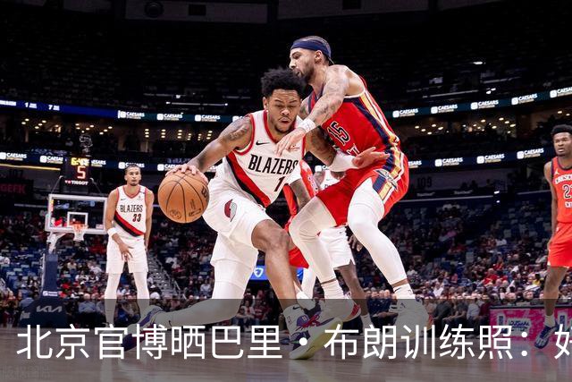 北京官博晒巴里·布朗训练照：好久不见 来了就练 欢迎布朗到队！