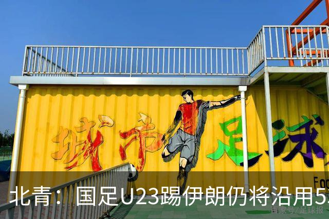 北青：国足U23踢伊朗仍将沿用532，今晚会看录像研究对手