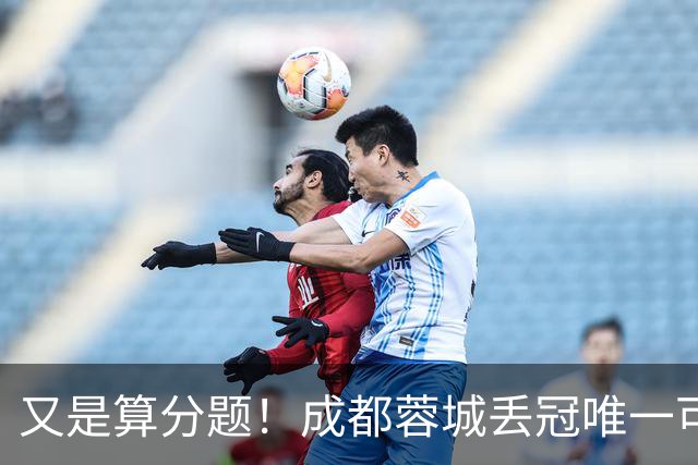 又是算分题！成都蓉城丢冠唯一可能：最后3轮全败，大连英博全胜