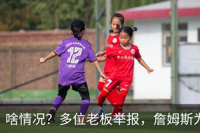 啥情况？多位老板举报，詹姆斯为何被调查？金额数字曝光，他不该犯错