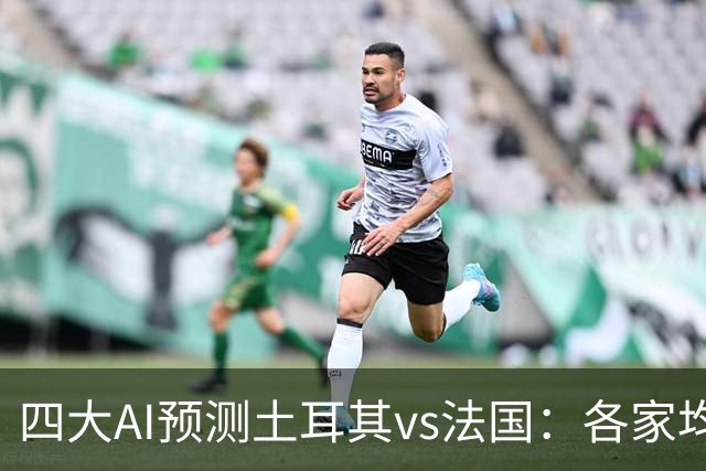 四大AI预测土耳其vs法国：各家均看好法国客场取胜