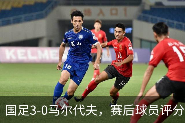 国足3-0马尔代夫，赛后球员评分：1人戴帽获满分，赵松源无缘最佳
