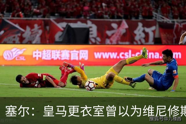 塞尔：皇马更衣室曾以为维尼修斯会加盟阿森纳