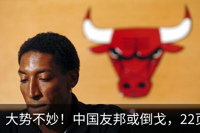 大势不妙！中国友邦或倒戈，22页反华文件曝光，事态已经恶化