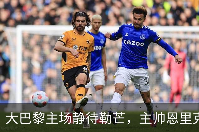 大巴黎主场静待勒芒，主帅恩里克：三分，势在必得