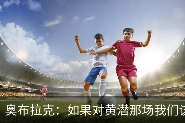 奥布拉克：如果对黄潜那场我们该被罚下，那么今天皇马也一样