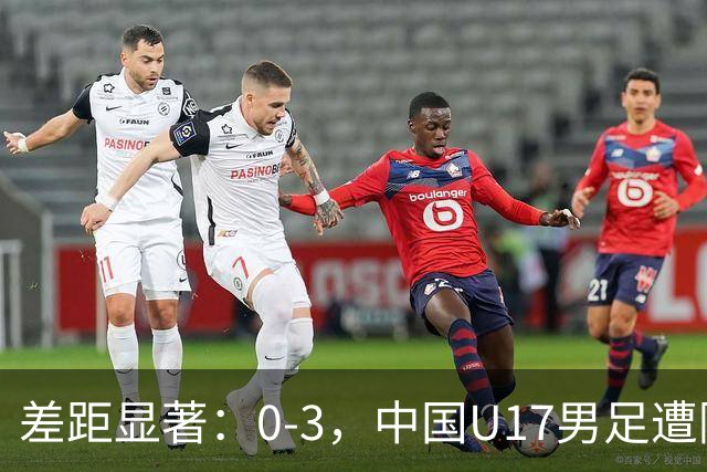 差距显著：0-3，中国U17男足遭阿根廷劲旅完败，三连败记录再添一笔