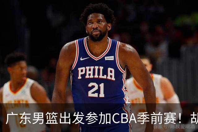广东男篮出发参加CBA季前赛！胡明轩徐杰崔永熙现身，萨姆纳伤缺
