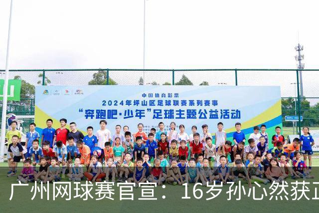 广州网球赛官宣：16岁孙心然获正赛外卡 中网曾打进32强创纪录
