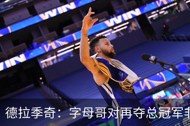 德拉季奇：字母哥对再夺总冠军非常渴望，完美契合热火体系