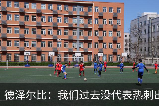 德泽尔比：我们过去没代表热刺出场过，不能把历史战绩当压力