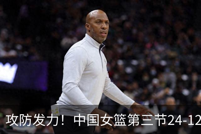 攻防发力！中国女篮第三节24-12净胜中国台北女篮12分