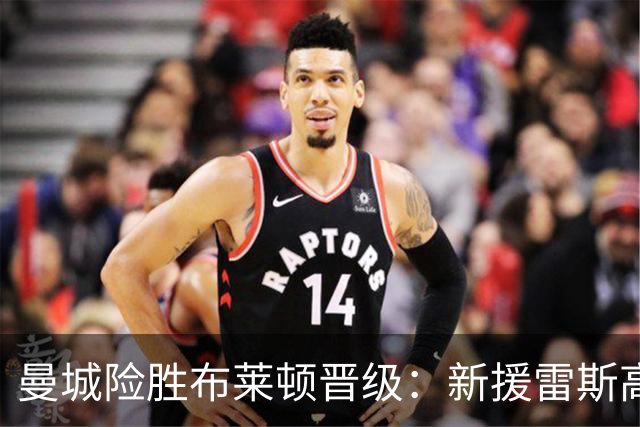 曼城险胜布莱顿晋级：新援雷斯高光表现与防线隐患并存