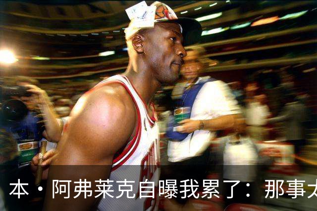 本·阿弗莱克自曝"我累了"：那事太费劲，想做好更累