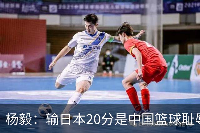 杨毅：输日本20分是中国篮球耻辱标志 甚至中国体育近代史著名惨案