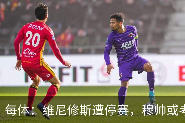 每体：维尼修斯遭停赛，穆帅或考虑弃用