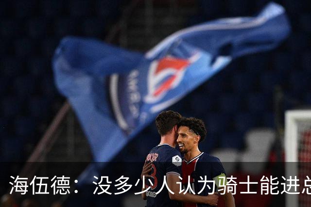 海伍德：没多少人认为骑士能进总决 若夺冠哈登的历史地位将提升