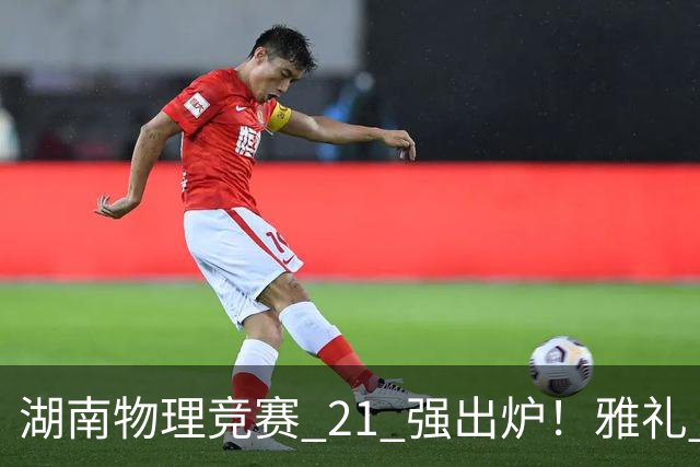 湖南物理竞赛 21 强出炉！雅礼 7 人领跑，株洲二中成最大黑马