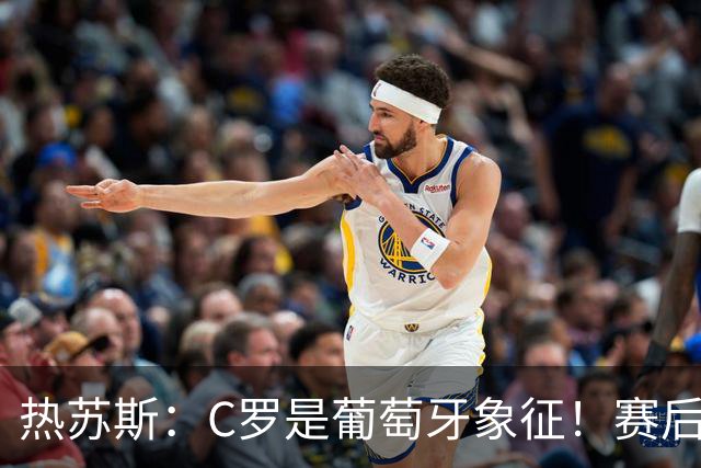 热苏斯：C罗是葡萄牙象征！赛后会有时间讨论，当务之急是晋级