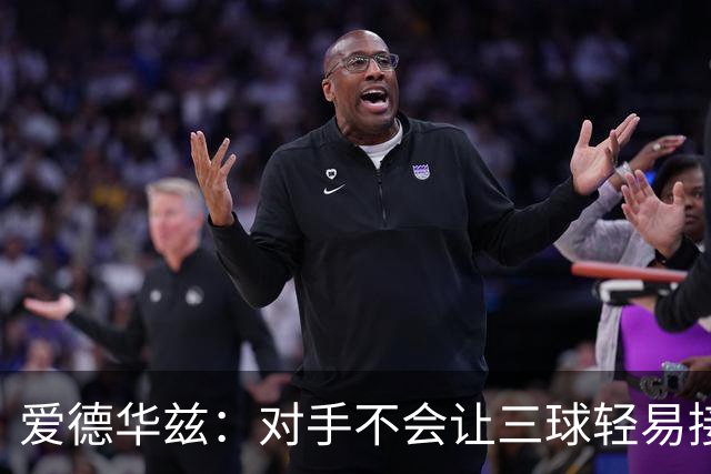 爱德华兹：对手不会让三球轻易接球 我们需要想办法解决这件事