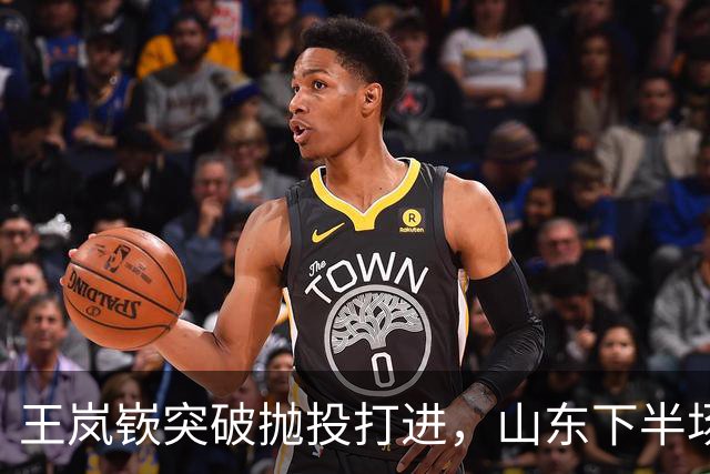 王岚嵚突破抛投打进，山东下半场打出11-4反超广东6分