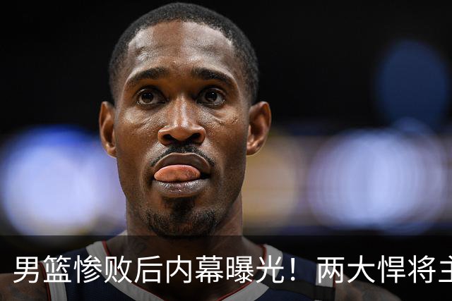 男篮惨败后内幕曝光！两大悍将主动求上场被拒，郭士强这次玩砸了