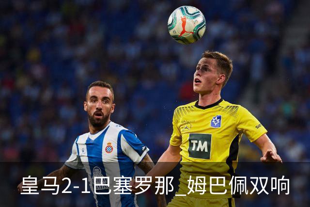 皇马2-1巴塞罗那 姆巴佩双响