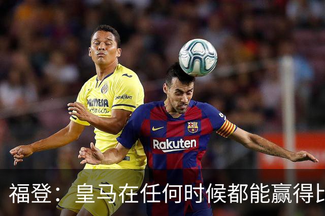 福登：皇马在任何时候都能赢得比赛 必须遏制本泽马
