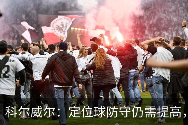科尔威尔：定位球防守仍需提高，我们还在适应一些新的东西