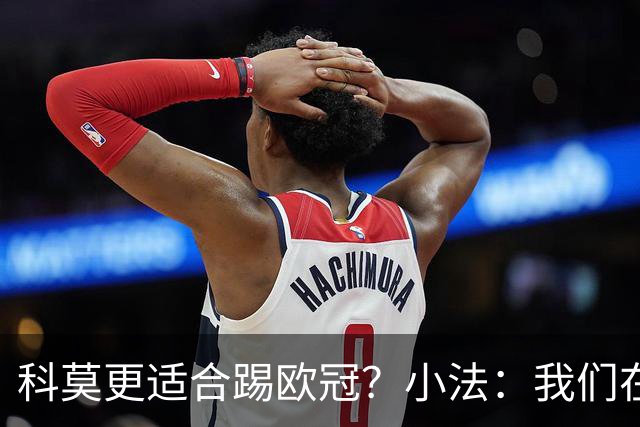 科莫更适合踢欧冠？小法：我们在意甲也有单场进过4个球