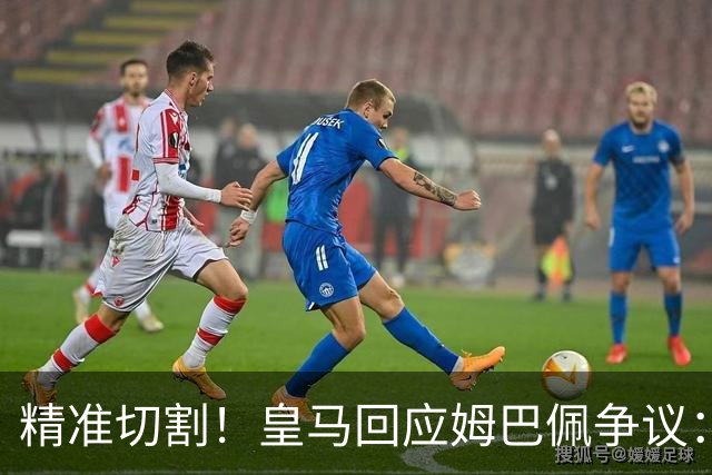 精准切割！皇马回应姆巴佩争议：仅代表个人，俱乐部对华合作照常