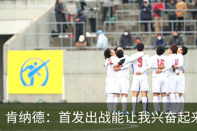 肯纳德：首发出战能让我兴奋起来 我想为整场比赛奠定基调