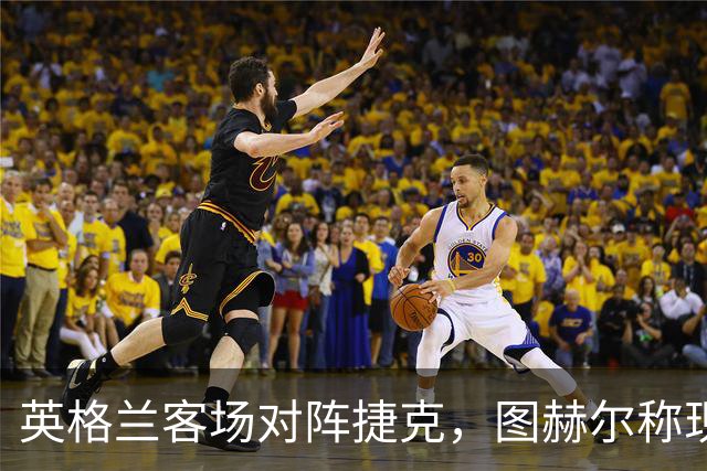 英格兰客场对阵捷克，图赫尔称现在谈"必须赢"为时尚早