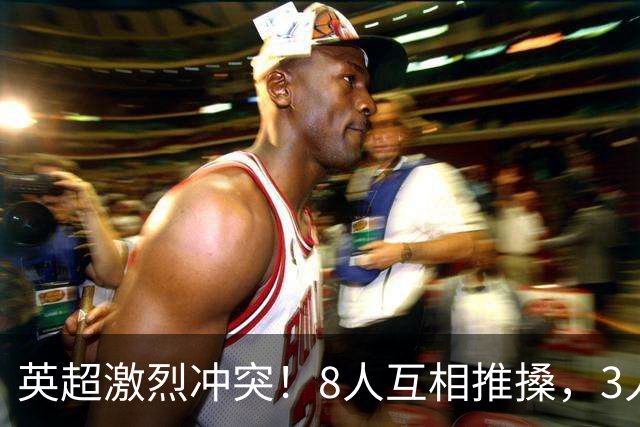 英超激烈冲突！8人互相推搡，3人狼狈倒地，名宿：曼城遇到挑战