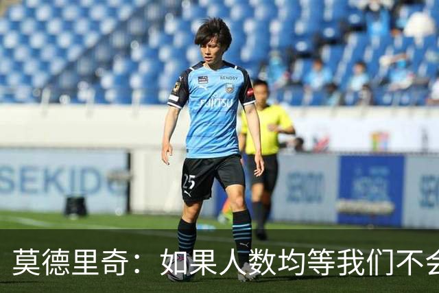 莫德里奇：如果人数均等我们不会输，和库库的谈话还是别提了