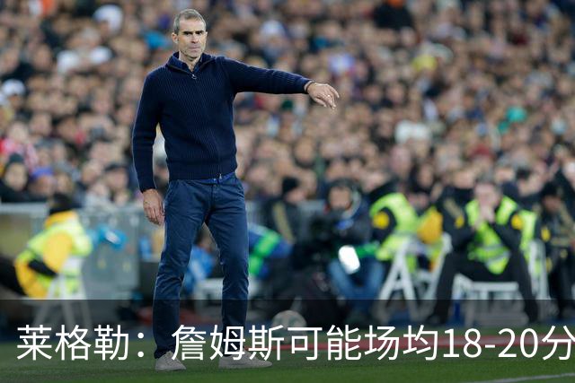 莱格勒：詹姆斯可能场均18-20分还有两位数助攻 会更像真正的控卫