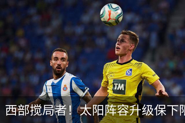 西部搅局者！太阳阵容升级保下限 布克+格林+狄龙带队更进一步？