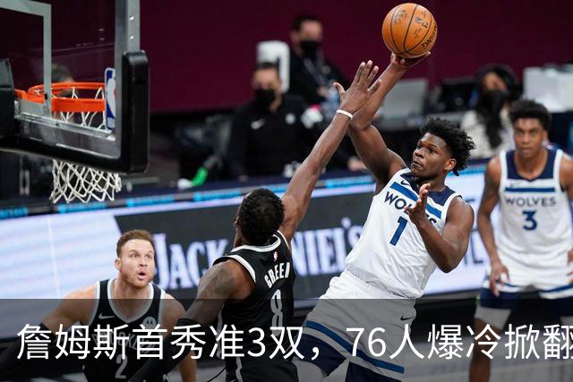 詹姆斯首秀准3双，76人爆冷掀翻尼克斯！布朗高效，布伦森19中6