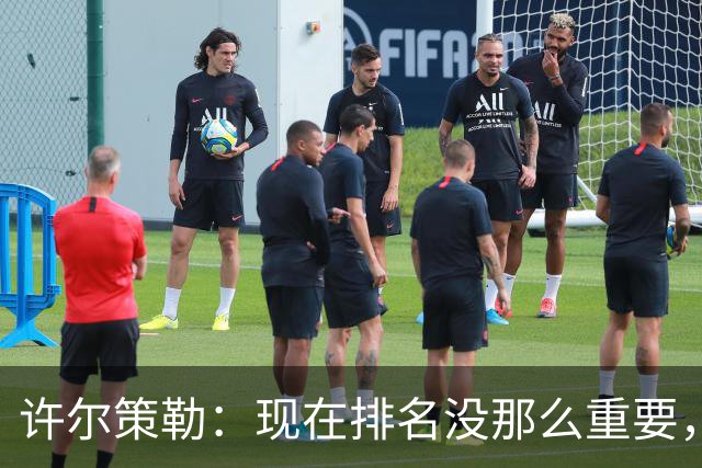 许尔策勒：现在排名没那么重要，我们要相信自己的实力