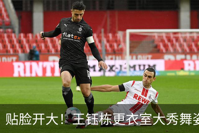 贴脸开大！王钰栋更衣室大秀舞姿，对着韩国外援跳“马竞战舞”